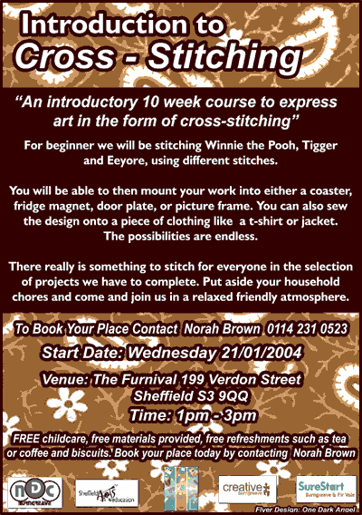Ten week introductory course in Cross - Stitching. Sarts Wednesday 21/01/2004 at The Furnival, Furnival St. 1 - 3pm. Contact Norah Brown on 0114 231 0523 to book your place.
