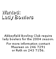 Wanted: Lady Bowlers - Abbeyfield Bowling Club require lady bowlers for the 2004 season. For more information contact Maureen on 246 7291 or Ruth on 243 7156.
