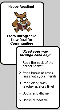 Happy Reading! From Burngreave New Deal for Communities. “Read your way – through each day!” - 1: Read the back of the cereal packet! 2: Read books at break times with your friends! 3: Read along with teacher at story time! 4: Books at bathtime! 5: Books at bedtime!